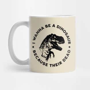 I wanna be a dinosaur because their dead Mug